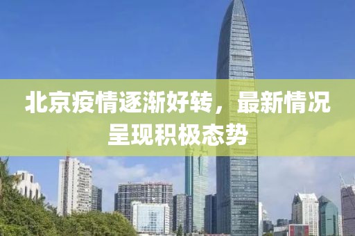 北京疫情逐渐好转，最新情况呈现积极态势