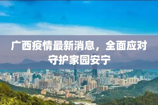广西疫情最新消息，全面应对守护家园安宁