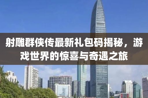 射雕群侠传最新礼包码揭秘，游戏世界的惊喜与奇遇之旅