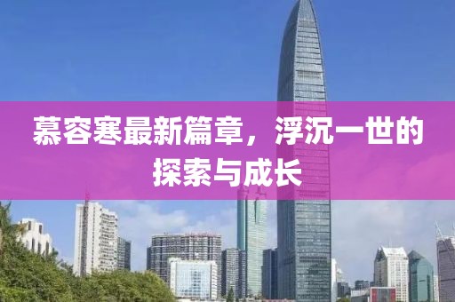 慕容寒最新篇章，浮沉一世的探索与成长