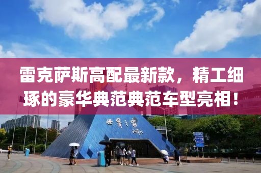 雷克萨斯高配最新款，精工细琢的豪华典范典范车型亮相！