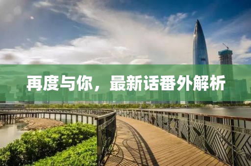 再度与你，最新话番外解析