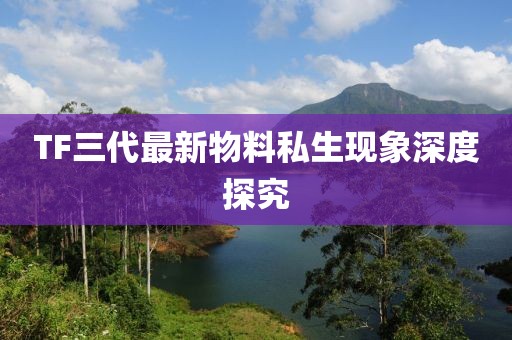 TF三代最新物料私生现象深度探究