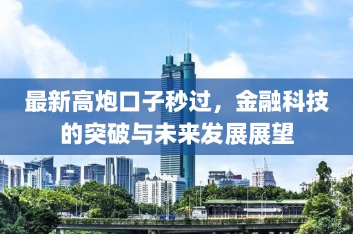 最新高炮口子秒过，金融科技的突破与未来发展展望