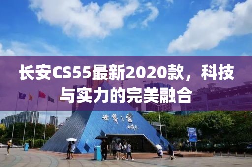 长安CS55最新2020款，科技与实力的完美融合
