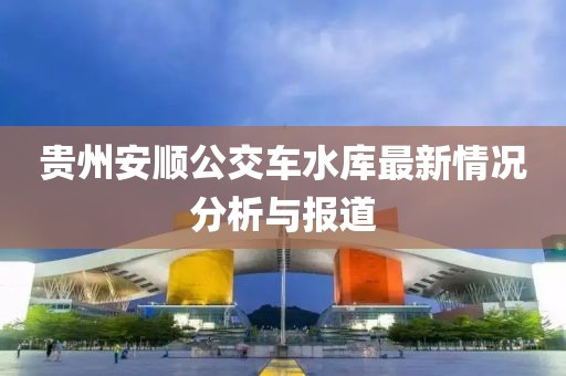 贵州安顺公交车水库最新情况分析与报道