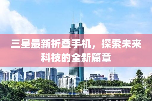 三星最新折叠手机，探索未来科技的全新篇章