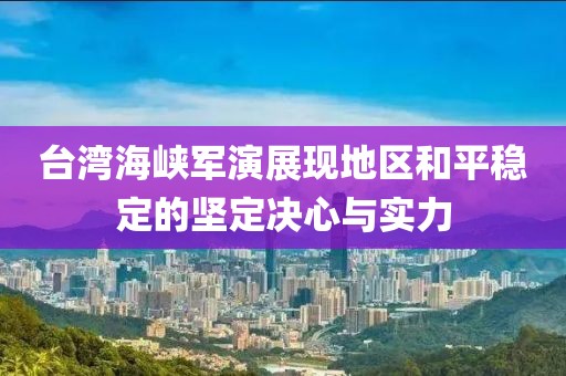 台湾海峡军演展现地区和平稳定的坚定决心与实力