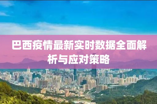 巴西疫情最新实时数据全面解析与应对策略