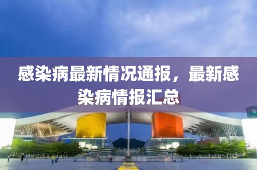 感染病最新情况通报，最新感染病情报汇总