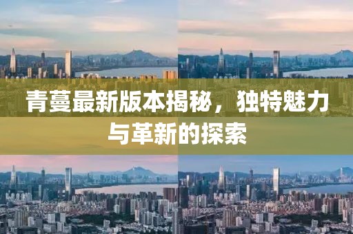 青蔓最新版本揭秘，独特魅力与革新的探索