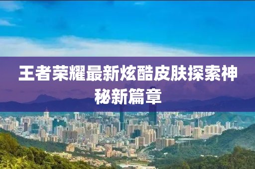 王者荣耀最新炫酷皮肤探索神秘新篇章