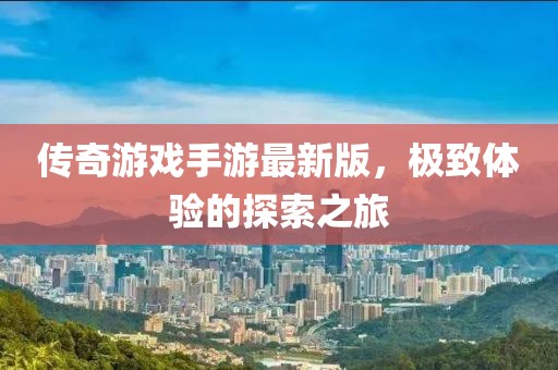 传奇游戏手游最新版，极致体验的探索之旅