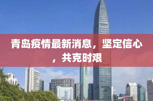 青岛疫情最新消息，坚定信心，共克时艰