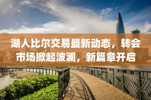 湖人比尔交易最新动态，转会市场掀起波澜，新篇章开启