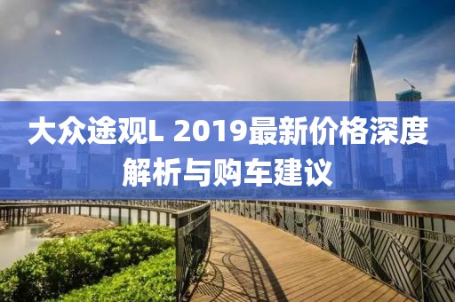 大众途观L 2019最新价格深度解析与购车建议