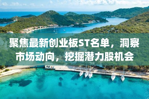 聚焦最新创业板ST名单，洞察市场动向，挖掘潜力股机会