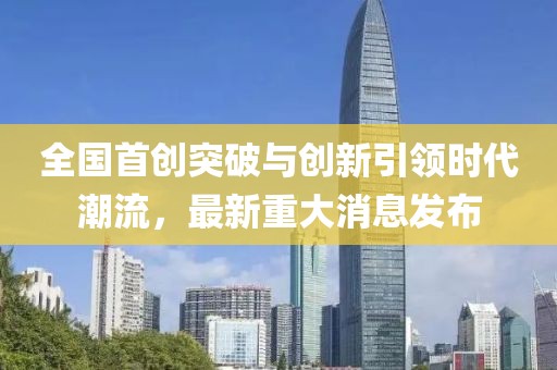 全国首创突破与创新引领时代潮流，最新重大消息发布