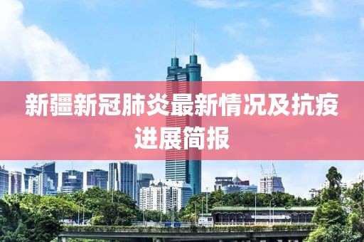 新疆新冠肺炎最新情况及抗疫进展简报