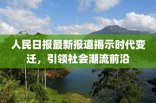 人民日报最新报道揭示时代变迁，引领社会潮流前沿