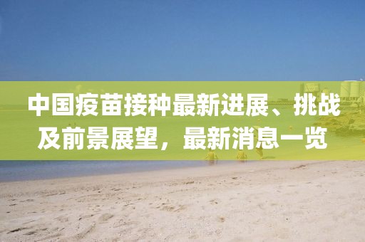中国疫苗接种最新进展、挑战及前景展望，最新消息一览