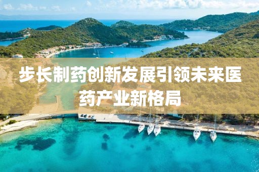 步长制药创新发展引领未来医药产业新格局