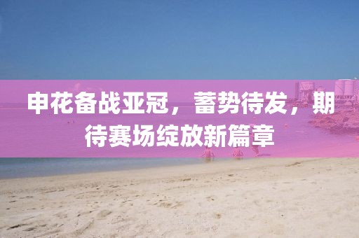 申花备战亚冠，蓄势待发，期待赛场绽放新篇章