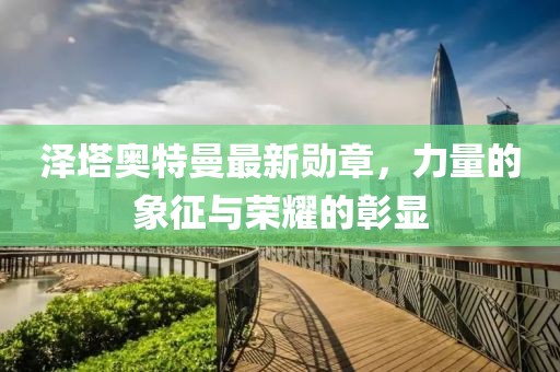 泽塔奥特曼最新勋章，力量的象征与荣耀的彰显