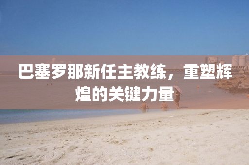 巴塞罗那新任主教练，重塑辉煌的关键力量