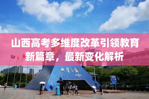 山西高考多维度改革引领教育新篇章，最新变化解析