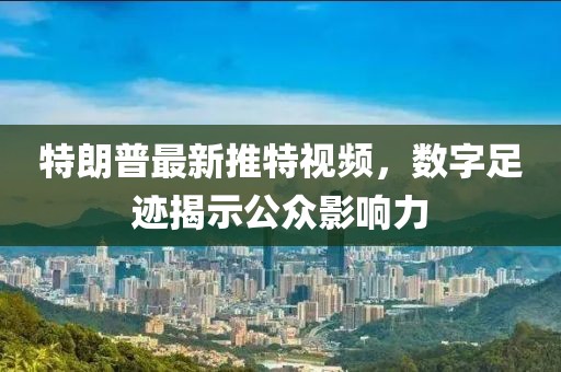 特朗普最新推特视频，数字足迹揭示公众影响力