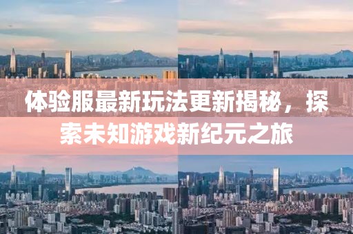 体验服最新玩法更新揭秘，探索未知游戏新纪元之旅
