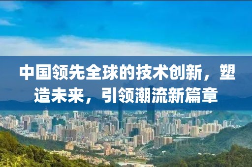 中国领先全球的技术创新，塑造未来，引领潮流新篇章