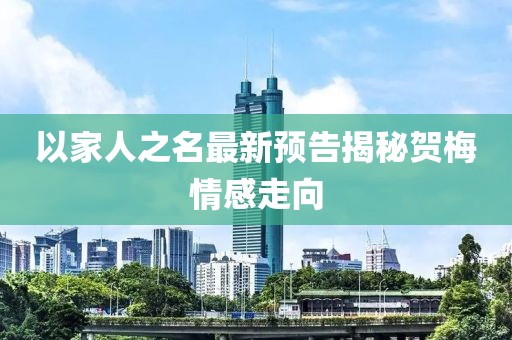 以家人之名最新预告揭秘贺梅情感走向