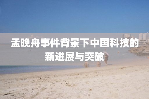 孟晚舟事件背景下中国科技的新进展与突破