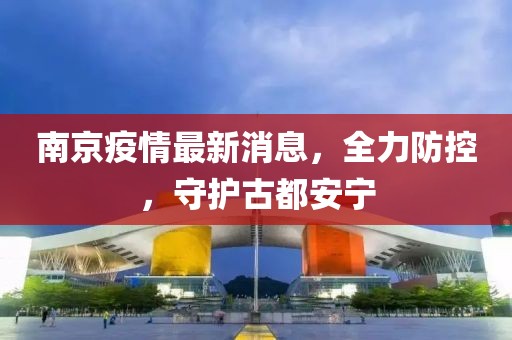 南京疫情最新消息，全力防控，守护古都安宁