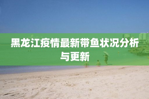黑龙江疫情最新带鱼状况分析与更新