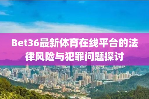 Bet36最新体育在线平台的法律风险与犯罪问题探讨