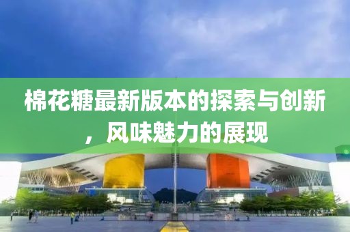 棉花糖最新版本的探索与创新，风味魅力的展现