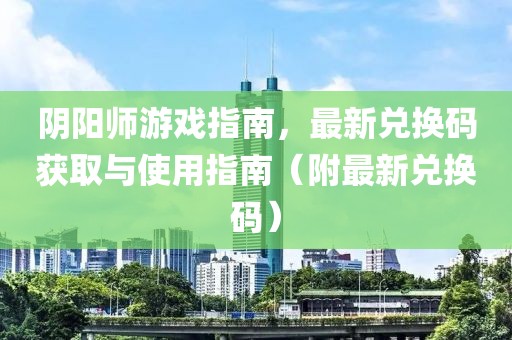 阴阳师游戏指南，最新兑换码获取与使用指南（附最新兑换码）