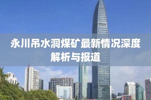 永川吊水洞煤矿最新情况深度解析与报道
