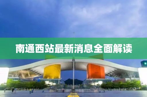 南通西站最新消息全面解读