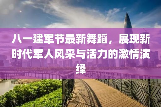 八一建军节最新舞蹈，展现新时代军人风采与活力的激情演绎
