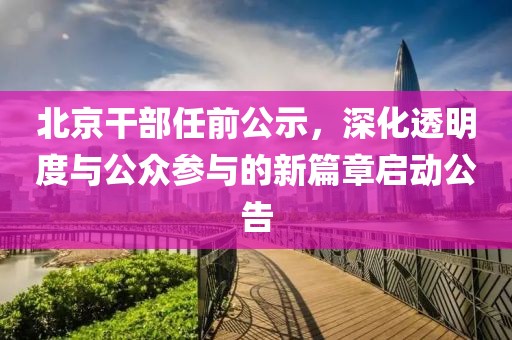 北京干部任前公示，深化透明度与公众参与的新篇章启动公告