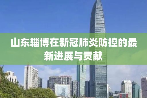 山东辎博在新冠肺炎防控的最新进展与贡献