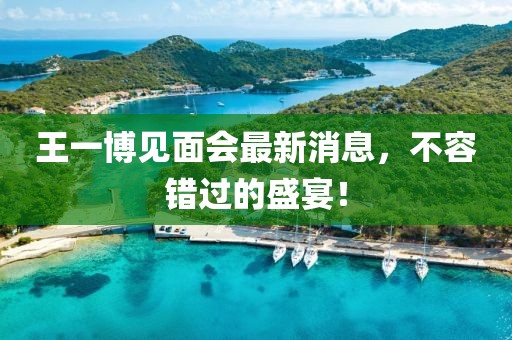 王一博见面会最新消息，不容错过的盛宴！