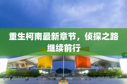 重生柯南最新章节，侦探之路继续前行