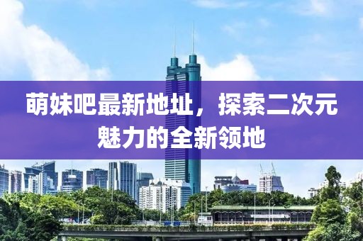 萌妹吧最新地址，探索二次元魅力的全新领地