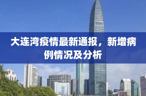 大连湾疫情最新通报，新增病例情况及分析