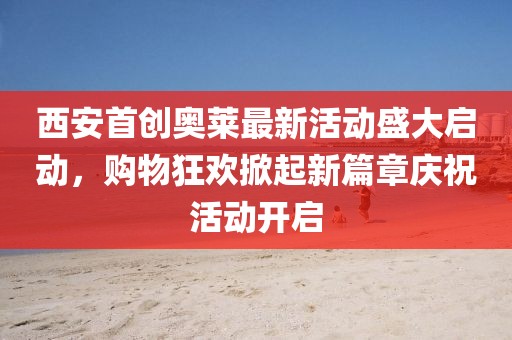 西安首创奥莱最新活动盛大启动，购物狂欢掀起新篇章庆祝活动开启